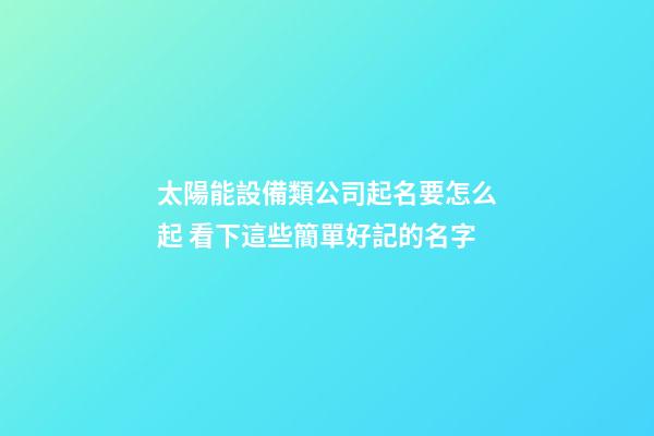 太陽能設備類公司起名要怎么起 看下這些簡單好記的名字-第1張-公司起名-玄機派